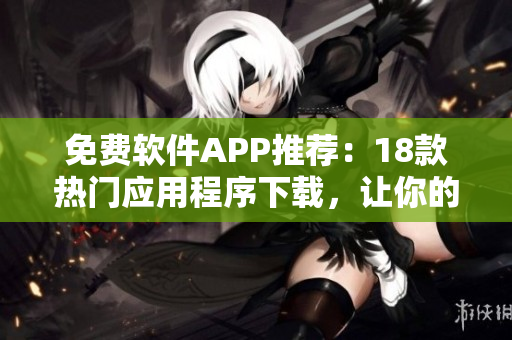免费软件APP推荐：18款热门应用程序下载，让你的生活更便捷