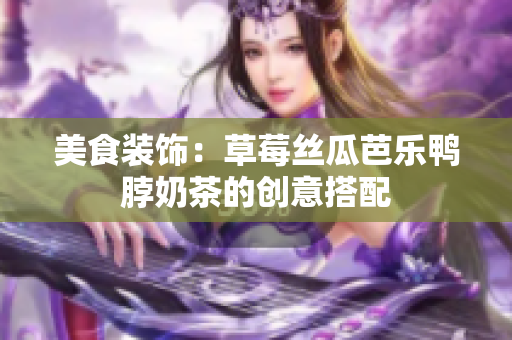 美食装饰：草莓丝瓜芭乐鸭脖奶茶的创意搭配