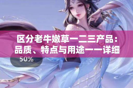 区分老牛嫩草一二三产品：品质、特点与用途一一详细解析
