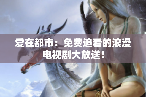 爱在都市：免费追看的浪漫电视剧大放送！