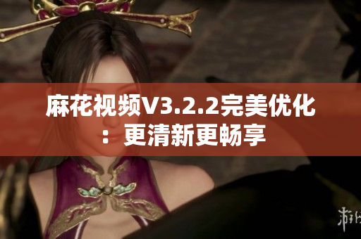 麻花视频V3.2.2完美优化：更清新更畅享