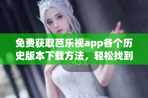 免费获取芭乐视app各个历史版本下载方法，轻松找到喜欢的版本