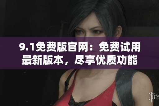 9.1免费版官网：免费试用最新版本，尽享优质功能