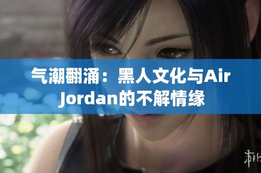 气潮翻涌：黑人文化与Air Jordan的不解情缘