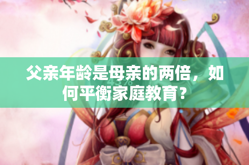 父亲年龄是母亲的两倍，如何平衡家庭教育？