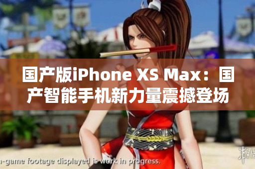 国产版iPhone XS Max：国产智能手机新力量震撼登场