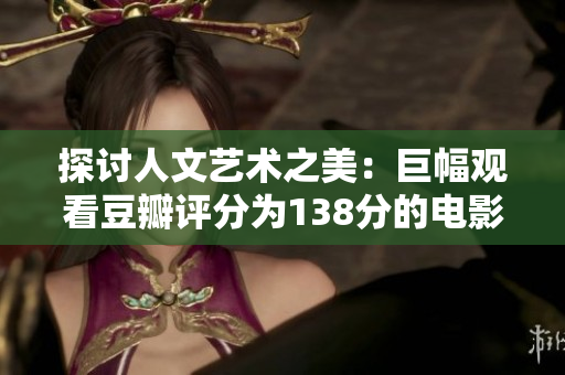 探讨人文艺术之美：巨幅观看豆瓣评分为138分的电影