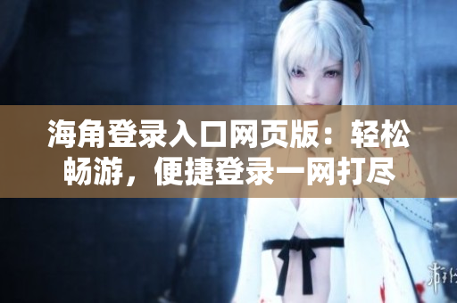 海角登录入口网页版：轻松畅游，便捷登录一网打尽