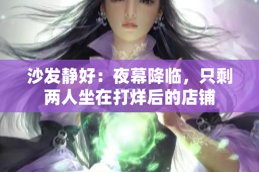 沙发静好：夜幕降临，只剩两人坐在打烊后的店铺