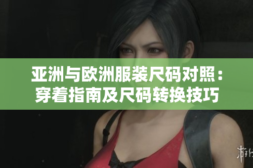 亚洲与欧洲服装尺码对照：穿着指南及尺码转换技巧
