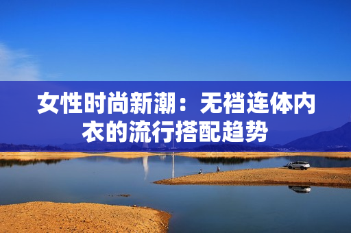 女性时尚新潮：无裆连体内衣的流行搭配趋势