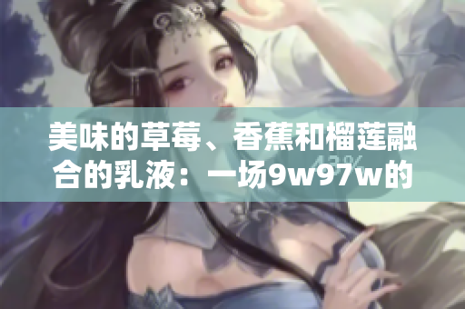 美味的草莓、香蕉和榴莲融合的乳液：一场9w97w的味觉盛宴