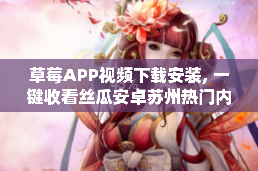 草莓APP视频下载安装, 一键收看丝瓜安卓苏州热门内容