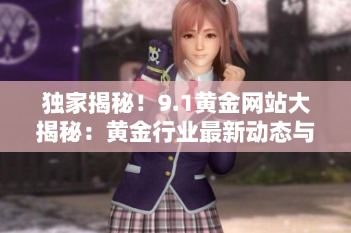 独家揭秘！9.1黄金网站大揭秘：黄金行业最新动态与投资窍门