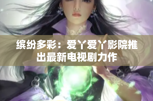 缤纷多彩：爱丫爱丫影院推出最新电视剧力作