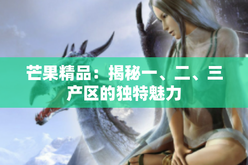 芒果精品：揭秘一、二、三产区的独特魅力