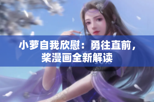 小萝自我欣慰：勇往直前，桨漫画全新解读