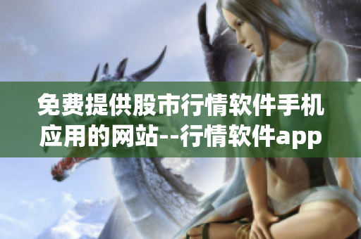 免费提供股市行情软件手机应用的网站--行情软件app--下载平台