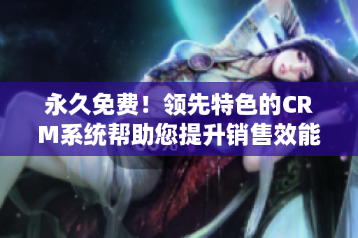 永久免费！领先特色的CRM系统帮助您提升销售效能