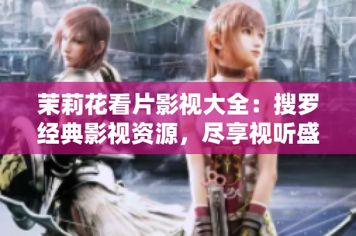 茉莉花看片影视大全：搜罗经典影视资源，尽享视听盛宴
