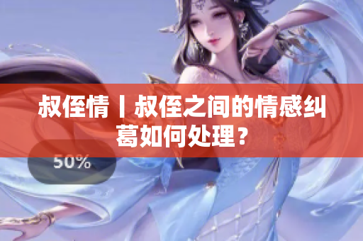 叔侄情丨叔侄之间的情感纠葛如何处理？