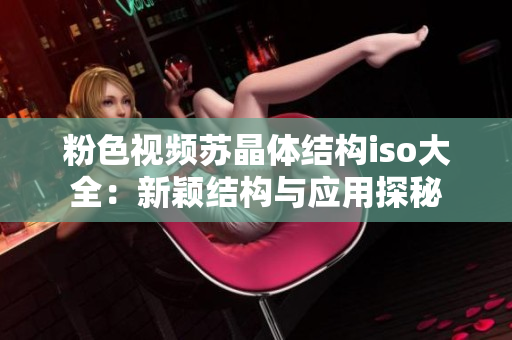 粉色视频苏晶体结构iso大全：新颖结构与应用探秘