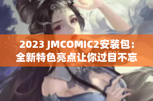 2023 JMCOMIC2安装包：全新特色亮点让你过目不忘