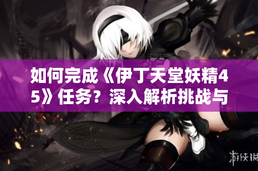 如何完成《伊丁天堂妖精45》任务？深入解析挑战与策略