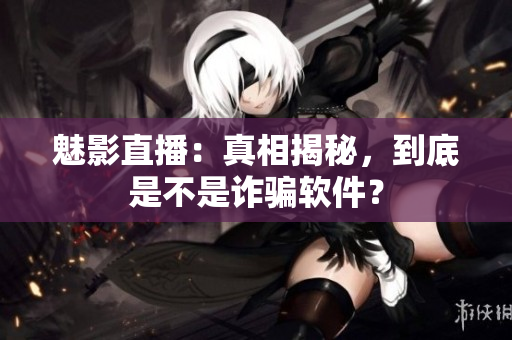 魅影直播：真相揭秘，到底是不是诈骗软件？