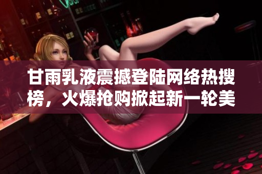 甘雨乳液震撼登陆网络热搜榜，火爆抢购掀起新一轮美妆狂潮