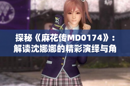 探秘《麻花传MD0174》：解读沈娜娜的精彩演绎与角色之谜