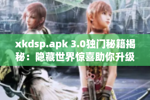 xkdsp.apk 3.0独门秘籍揭秘：隐藏世界惊喜助你升级
