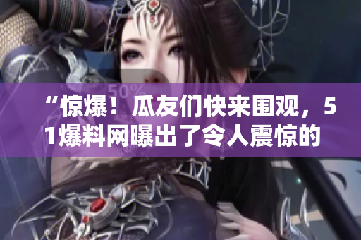 “惊爆！瓜友们快来围观，51爆料网曝出了令人震惊的独家内幕！”