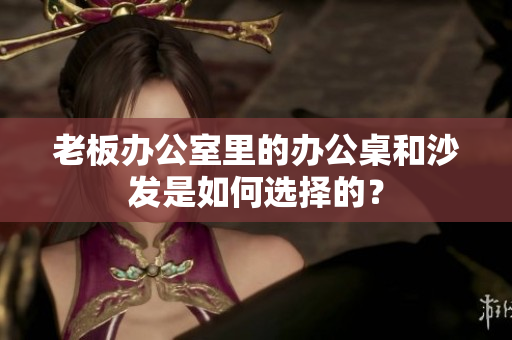 老板办公室里的办公桌和沙发是如何选择的？