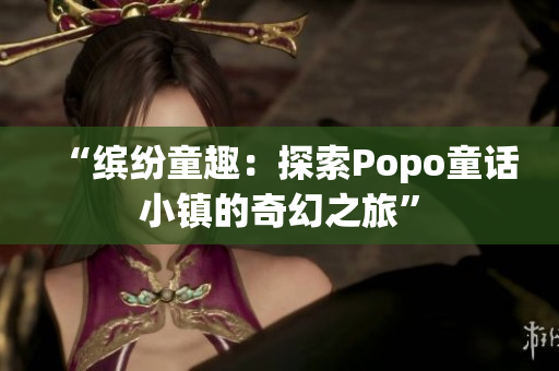 “缤纷童趣：探索Popo童话小镇的奇幻之旅”