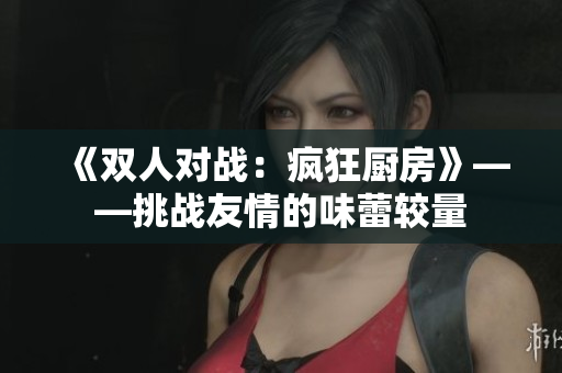 《双人对战：疯狂厨房》——挑战友情的味蕾较量