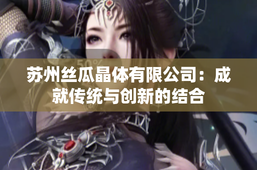 苏州丝瓜晶体有限公司：成就传统与创新的结合