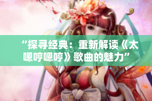 “探寻经典：重新解读《太嗯哼嗯哼》歌曲的魅力”