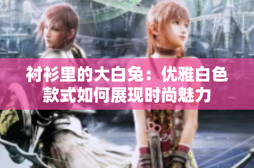 衬衫里的大白兔：优雅白色款式如何展现时尚魅力