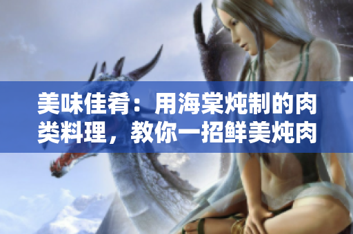 美味佳肴：用海棠炖制的肉类料理，教你一招鲜美炖肉的秘诀！