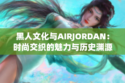 黑人文化与AIRJORDAN：时尚交织的魅力与历史渊源