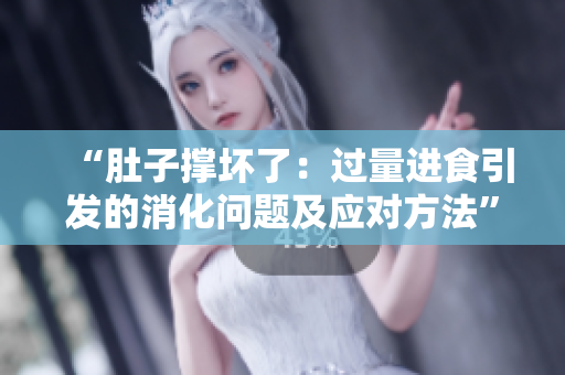 “肚子撑坏了：过量进食引发的消化问题及应对方法”