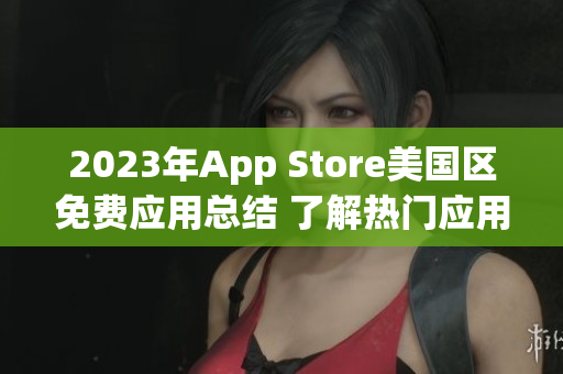 2023年App Store美国区免费应用总结 了解热门应用趋势