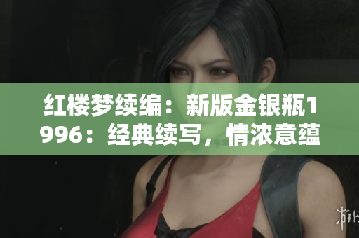 红楼梦续编：新版金银瓶1996：经典续写，情浓意蕴，再现古典风韵