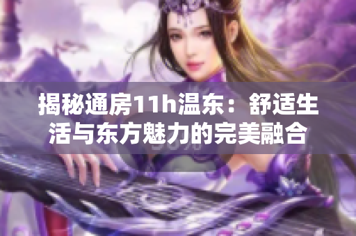 揭秘通房11h温东：舒适生活与东方魅力的完美融合