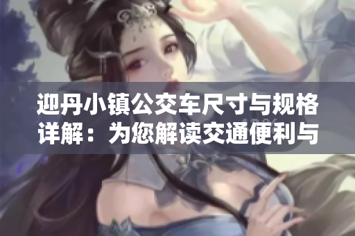 迎丹小镇公交车尺寸与规格详解：为您解读交通便利与城市发展