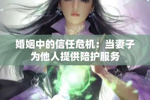 婚姻中的信任危机：当妻子为他人提供陪护服务