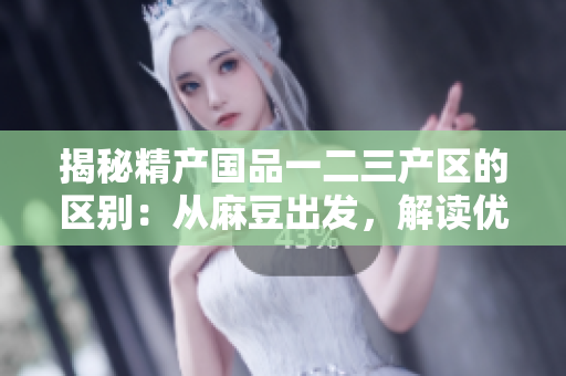 揭秘精产国品一二三产区的区别：从麻豆出发，解读优质产品的生产秘密