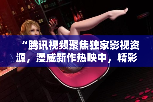“腾讯视频聚焦独家影视资源，漫威新作热映中，精彩连连！”