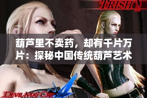 葫芦里不卖药，却有千片万片：探秘中国传统葫芦艺术的无限魅力